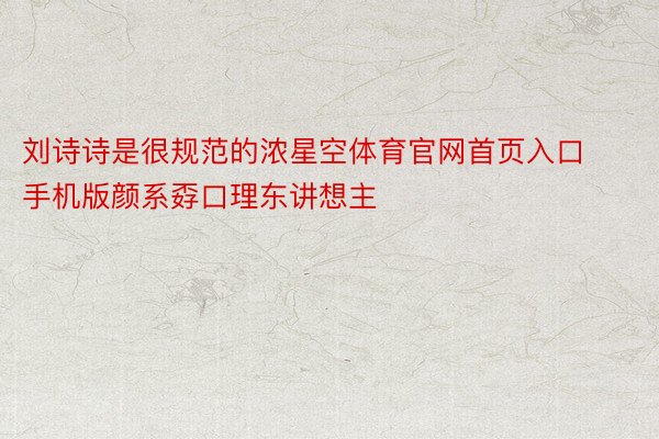 刘诗诗是很规范的浓星空体育官网首页入口手机版颜系孬口理东讲想主