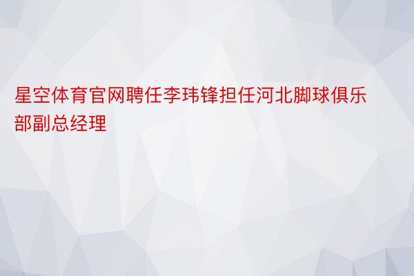 星空体育官网聘任李玮锋担任河北脚球俱乐部副总经理