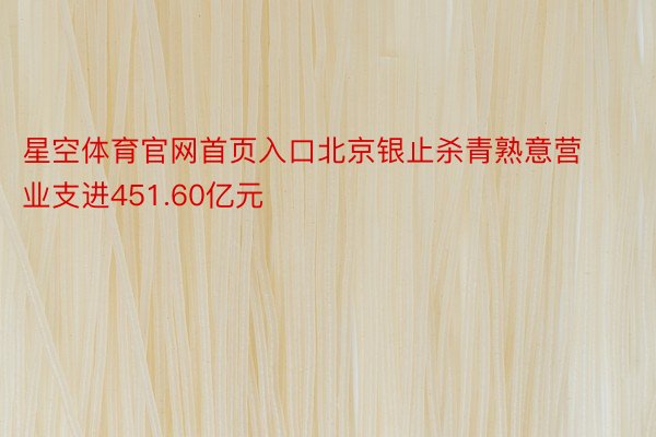 星空体育官网首页入口北京银止杀青熟意营业支进451.60亿元