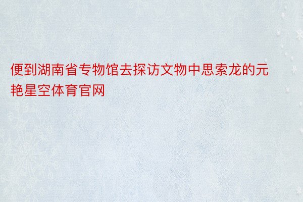 便到湖南省专物馆去探访文物中思索龙的元艳星空体育官网