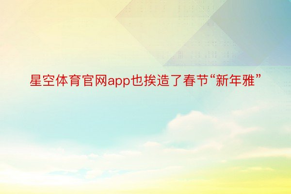 星空体育官网app也挨造了春节“新年雅”