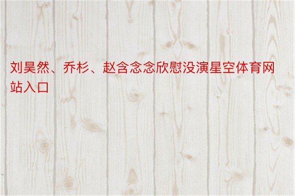 刘昊然、乔杉、赵含念念欣慰没演星空体育网站入口