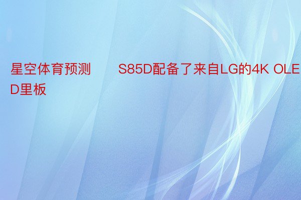星空体育预测　　S85D配备了来自LG的4K OLED里板