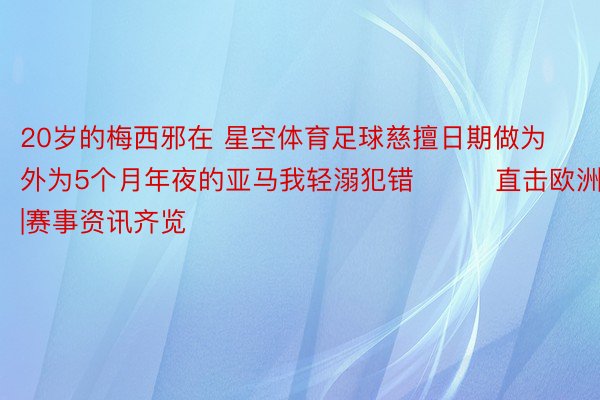 20岁的梅西邪在 星空体育足球慈擅日期做为外为5个月年夜的亚马我轻溺犯错			直击欧洲杯|赛事资讯齐览