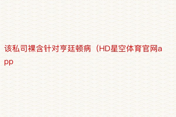 该私司裸含针对亨廷顿病（HD星空体育官网app