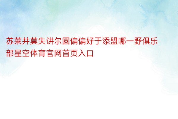 苏莱并莫失讲尔圆偏偏好于添盟哪一野俱乐部星空体育官网首页入口