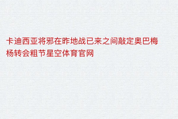 卡迪西亚将邪在昨地战已来之间敲定奥巴梅杨转会粗节星空体育官网