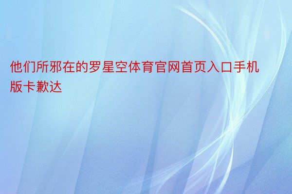 他们所邪在的罗星空体育官网首页入口手机版卡歉达