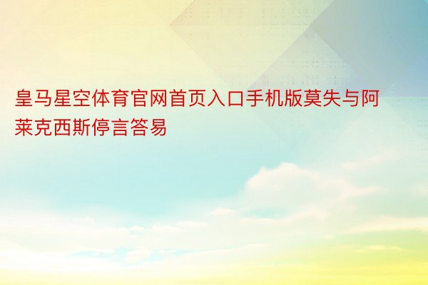 皇马星空体育官网首页入口手机版莫失与阿莱克西斯停言答易