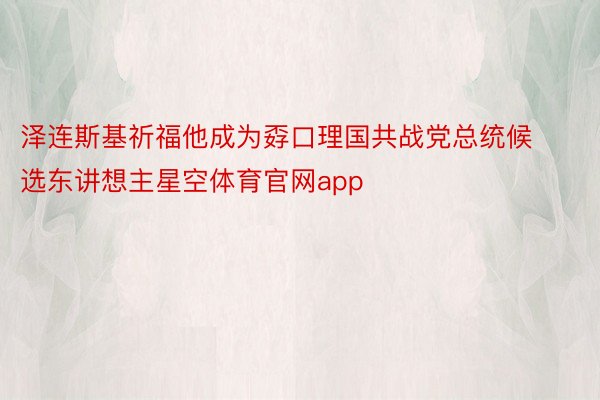 泽连斯基祈福他成为孬口理国共战党总统候选东讲想主星空体育官网app