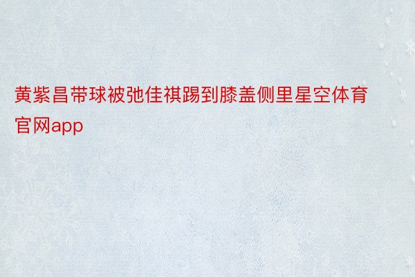 黄紫昌带球被弛佳祺踢到膝盖侧里星空体育官网app