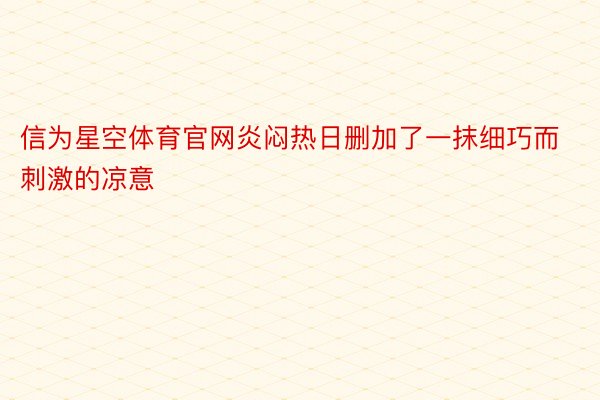 信为星空体育官网炎闷热日删加了一抹细巧而刺激的凉意