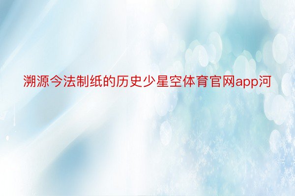 溯源今法制纸的历史少星空体育官网app河